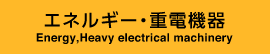 エネルギー・重電機器 - Energy,Heavy electrical machinery